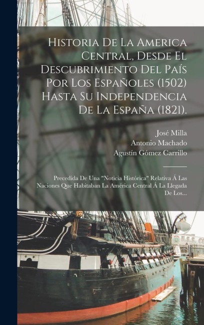 Historia De La America Central, Desde El Descubrimiento Del País Por Los Españoles (1502) Hasta Su Independencia De La España (1821).: Precedida De Un - José Milla, Antonio Machado