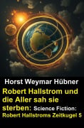 Cover-Bild zum Titel 'Robert Hallstrom und die Aller sah sie sterben: Science Fiction: Robert Hallstroms Zeitkugel 5' von 'Horst Weymar Hübner'