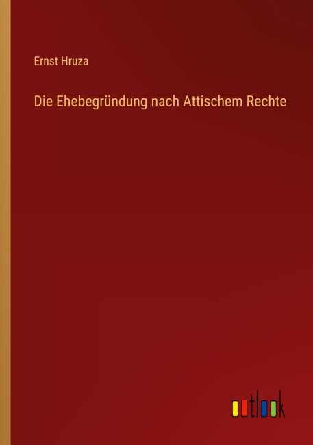 Die Ehebegründung nach Attischem Rechte - Ernst Hruza