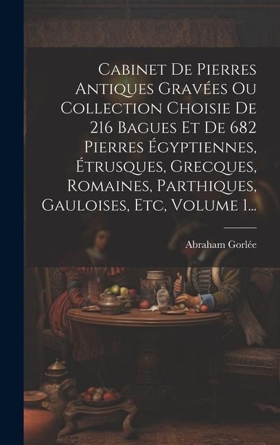 Cabinet De Pierres Antiques Gravées Ou Collection Choisie De 216 Bagues Et De 682 Pierres Égyptiennes, Étrusques, Grecques, Romaines, Parthiques, Gaul - Abraham Gorlée