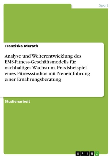 Analyse und Weiterentwicklung des EMS-Fitness-Geschäftsmodells für nachhaltiges Wachstum. Praxisbeispiel eines Fitnessstudios mit Neueinführung einer Ernährungsberatung - Franziska Merath