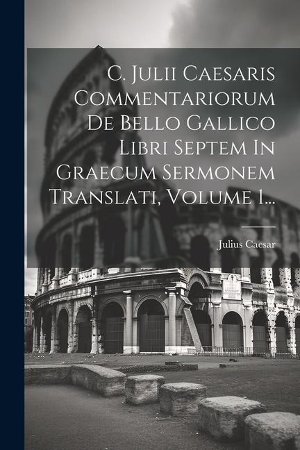 C. Julii Caesaris Commentariorum De Bello Gallico Libri Septem In Graecum Sermonem Translati, Volume 1... - Julius Caesar