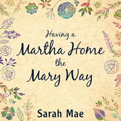 Having a Martha Home the Mary Way Lib/E: 31 Days to a Clean House and a Satisfied Soul - Sarah Mae
