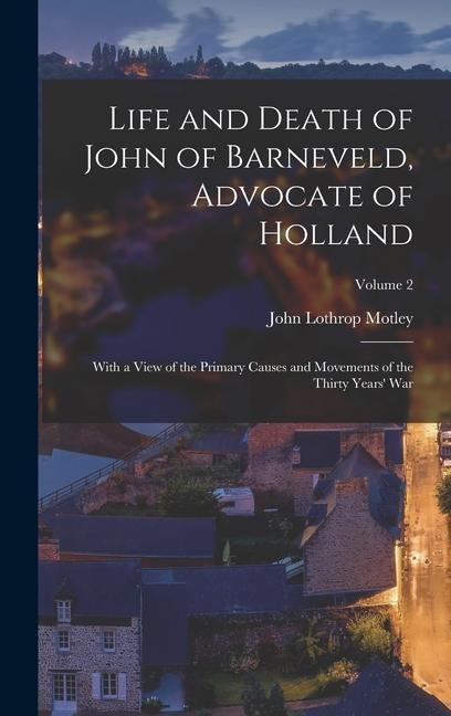 Life and Death of John of Barneveld, Advocate of Holland: With a View of the Primary Causes and Movements of the Thirty Years' War; Volume 2 - John Lothrop Motley