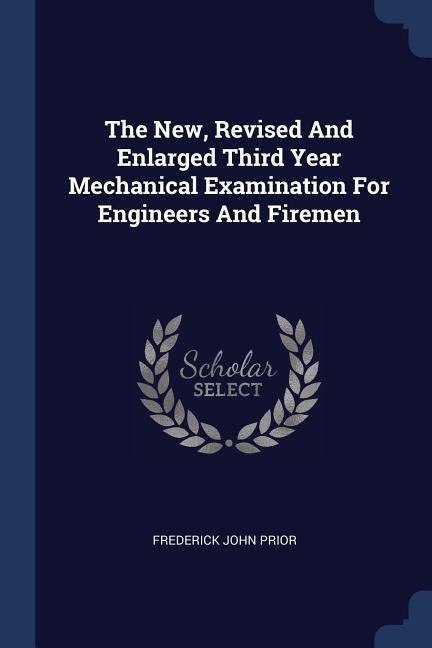 The New, Revised And Enlarged Third Year Mechanical Examination For Engineers And Firemen - Frederick John Prior