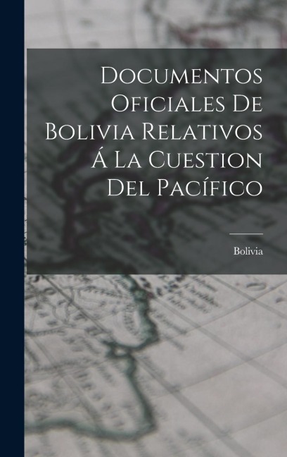 Documentos Oficiales De Bolivia Relativos Á La Cuestion Del Pacífico - 