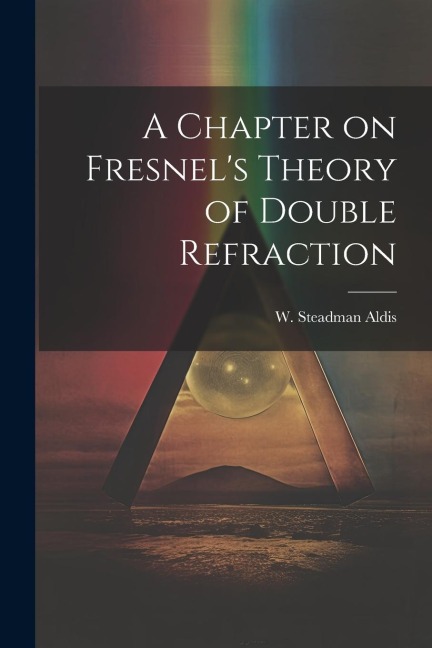 A Chapter on Fresnel's Theory of Double Refraction - Aldis W. Steadman (William Steadman)