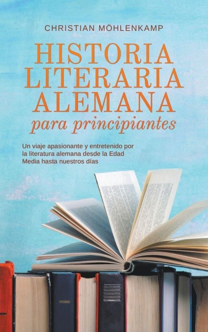 Historia literaria alemana para principiantes Un viaje apasionante y entretenido por la literatura alemana desde la Edad Media hasta nuestros días - Christian Möhlenkamp