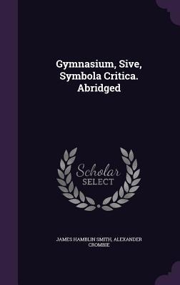 Gymnasium, Sive, Symbola Critica. Abridged - James Hamblin Smith, Alexander Crombie