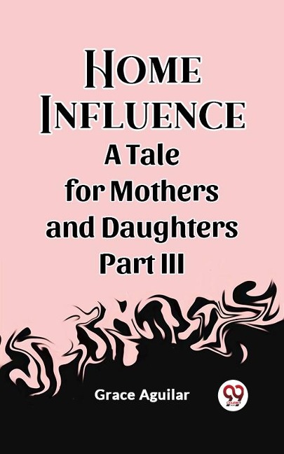 Home Influence A Tale for Mothers and Daughters Part III - Grace Aguilar
