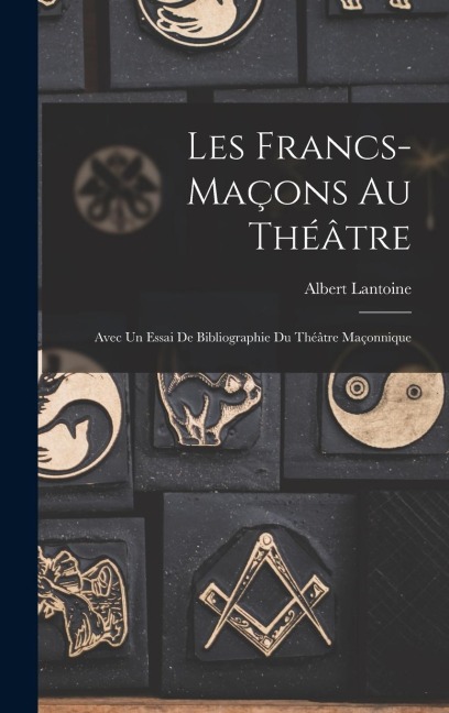 Les Francs-maçons Au Théâtre: Avec Un Essai De Bibliographie Du Théâtre Maçonnique - Albert Lantoine