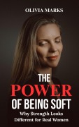 Cover-Bild zum Titel 'The Power of Being Soft: Why Strength Looks Different for Real Women' von 'Olivia Marks'