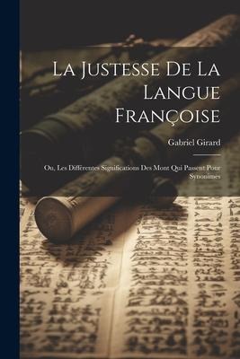 La Justesse De La Langue Françoise; Ou, Les Différentes Significations Des Mont Qui Passent Pour Synonimes - Gabriel Girard