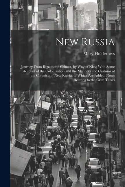 New Russia: Journey From Riga to the Crimea, by Way of Kiev; With Some Account of the Colonization and the Manners and Customs of - Mary Holderness