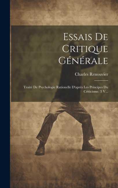 Essais De Critique Générale: Traité De Psychologie Rationelle D'après Les Principes Du Criticisme. 3 V... - Charles Renouvier