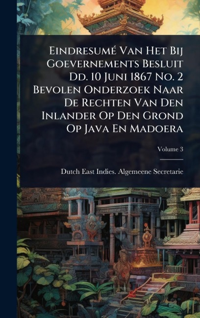 EindresumÃ(c) Van Het Bij Goevernements Besluit Dd. 10 Juni 1867 No. 2 Bevolen Onderzoek Naar De Rechten Van Den Inlander Op Den Grond Op Java En Madoera - 