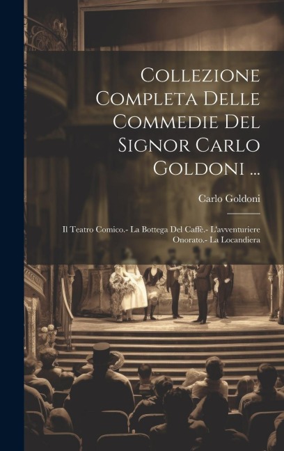 Collezione Completa Delle Commedie Del Signor Carlo Goldoni ...: Il Teatro Comico.- La Bottega Del Caffè.- L'avventuriere Onorato.- La Locandiera - Carlo Goldoni
