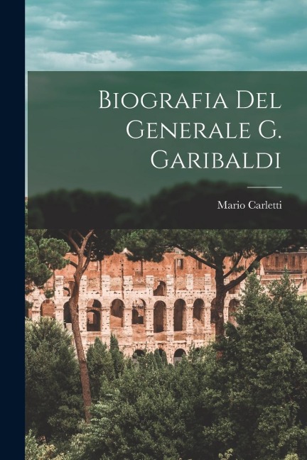 Biografia Del Generale G. Garibaldi - Mario Carletti
