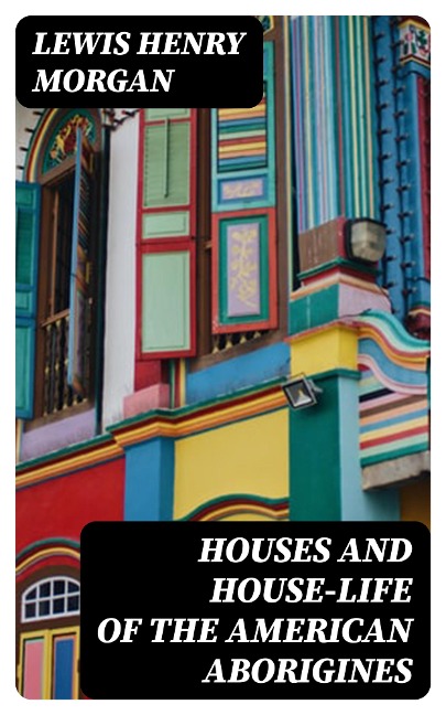 Houses and House-Life of the American Aborigines - Lewis Henry Morgan
