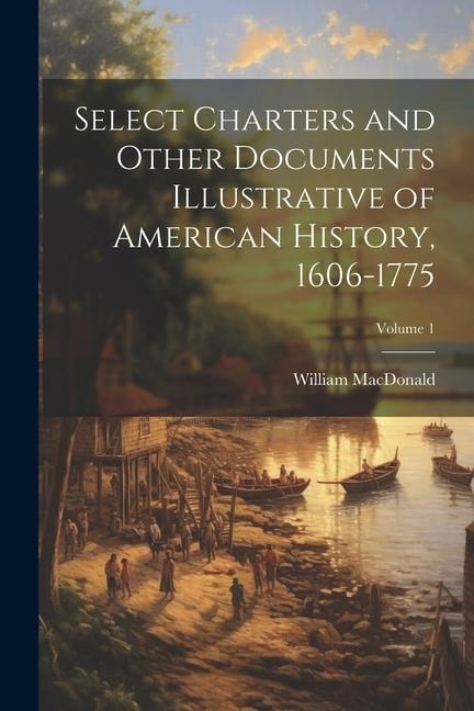 Select Charters and Other Documents Illustrative of American History, 1606-1775; Volume 1 - William Macdonald