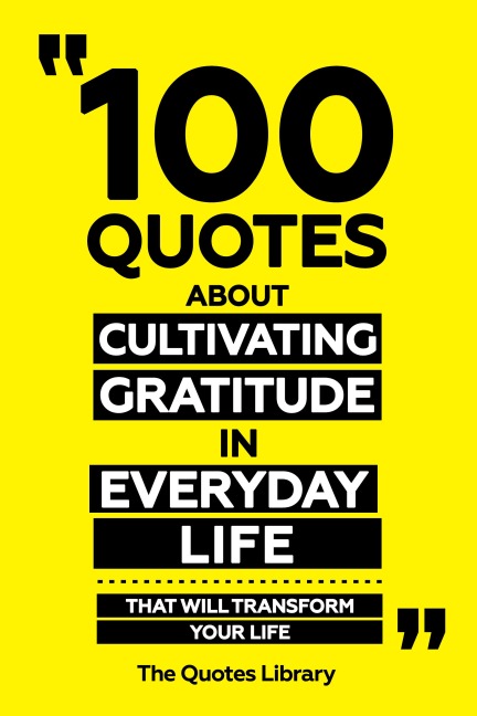 100 Quotes About Cultivating Gratitude In Everyday Life - That Will Transform Your Life - The Quotes Library, The Quotes Library
