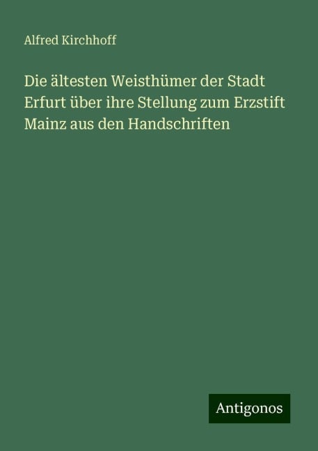 Die ältesten Weisthümer der Stadt Erfurt über ihre Stellung zum Erzstift Mainz aus den Handschriften - Alfred Kirchhoff