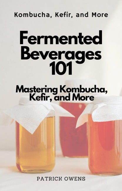 Fermented Beverages 101: Mastering Kombucha, Kefir, and More - Patrick Owens