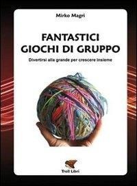 Fantastici giochi di gruppo. Divertirsi alla grande per crescere insieme - Mirko Magri