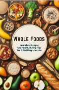 Whole Foods: Nourishing Recipes And Healthy Living Tips For A Fulfilling Lifestyle - Ella Morgan