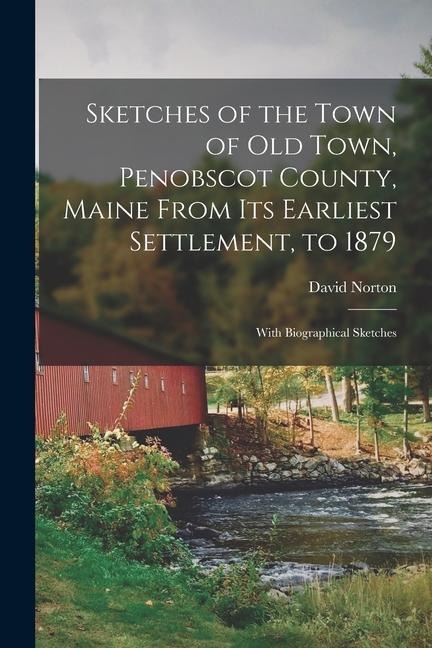 Sketches of the Town of Old Town, Penobscot County, Maine From Its Earliest Settlement, to 1879; With Biographical Sketches - David Norton