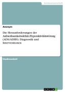 Die Herausforderungen der Aufmerksamkeitsdefizit-/Hyperaktivitätsstörung (ADS/ADHS). Diagnostik und Interventionen - Anonymous