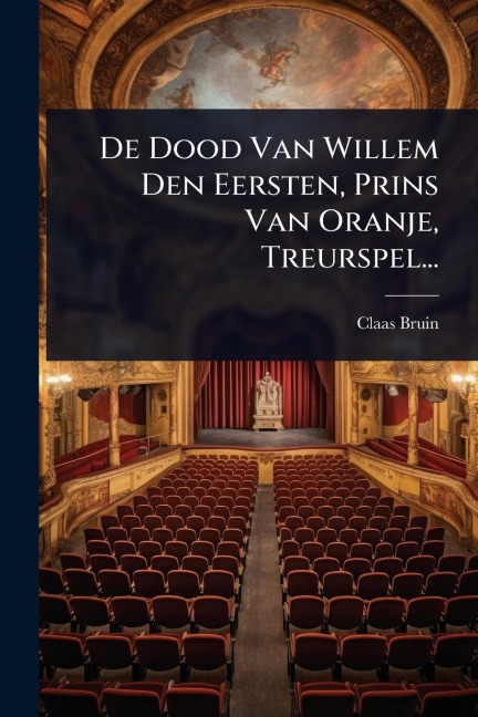 De Dood Van Willem Den Eersten, Prins Van Oranje, Treurspel... - Claas Bruin