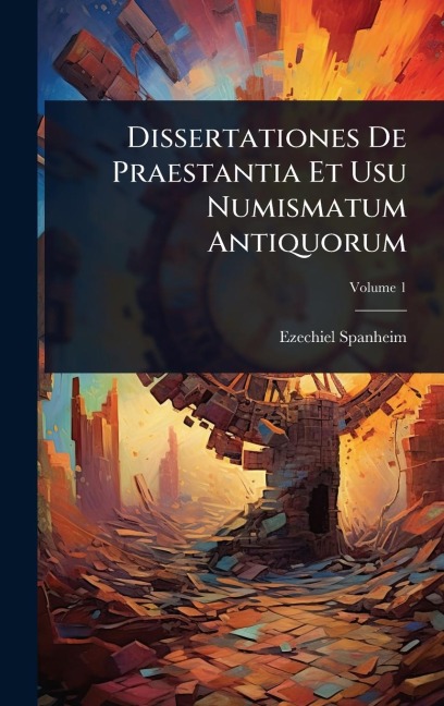 Dissertationes De Praestantia Et Usu Numismatum Antiquorum - Ezechiel Spanheim