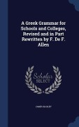 A Greek Grammar for Schools and Colleges, Revised and in Part Rewritten by F. De F. Allen - James Hadley