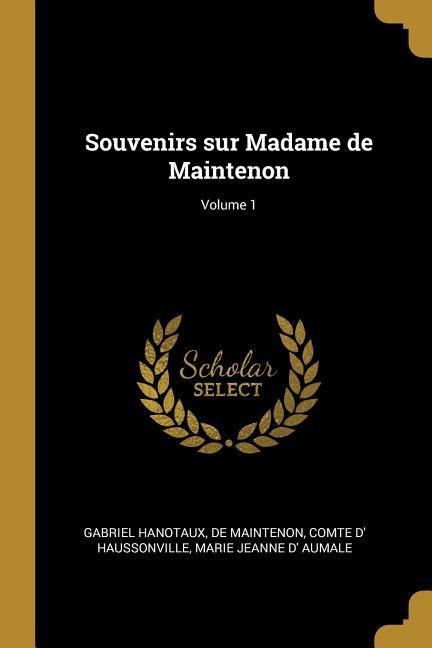 Souvenirs sur Madame de Maintenon; Volume 1 - Gabriel Hanotaux, De Maintenon, Comte D' Haussonville
