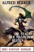Cover-Bild zum Titel 'Die Stadt der magischen Helden: Drei Fantasy Romane' von 'Alfred Bekker'