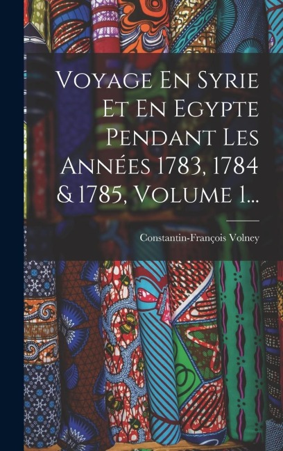 Voyage En Syrie Et En Egypte Pendant Les Années 1783, 1784 & 1785, Volume 1... - Constantin-François Volney