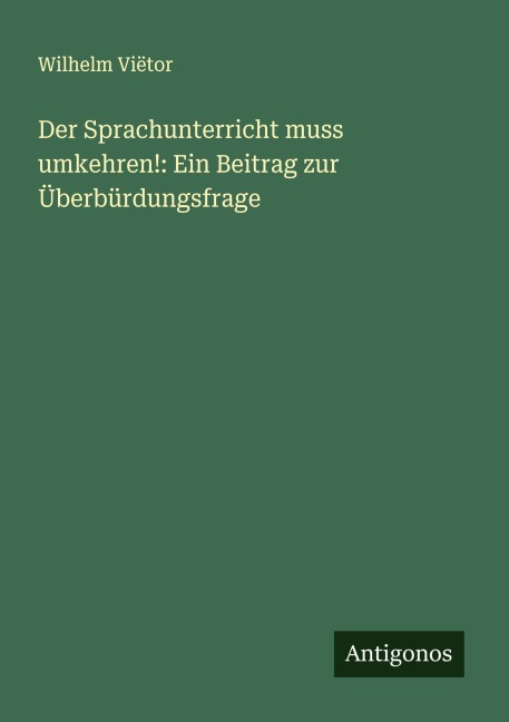 Der Sprachunterricht muss umkehren!: Ein Beitrag zur Überbürdungsfrage - Wilhelm Viëtor