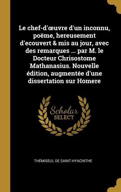 Le chef-d'oeuvre d'un inconnu, poëme, hereusement d'ecouvert & mis au jour, avec des remarques ... par M. le Docteur Chrisostome Mathanasius. Nouvelle édition, augmentée d'une dissertation sur Homere - Thémiseul de Saint-Hyacinthe