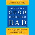 How to Be a Good Divorced Dad Lib/E: Being the Best Parent You Can Be Before, During and After the Break-Up - Jeffery M. Leving