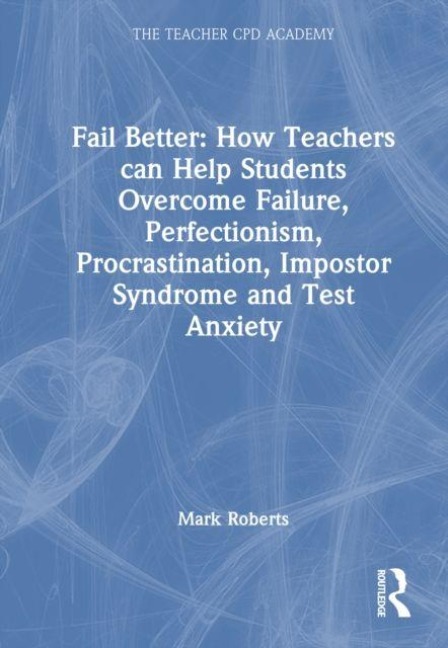 Fail Better: How Teachers Can Help Students Overcome Failure, Perfectionism, Procrastination, Imposter Syndrome and Test Anxiety - Mark Roberts