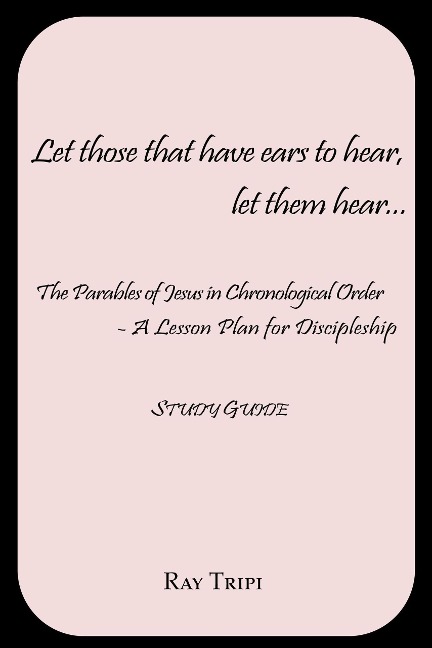 Let Those that Have Ears to Hear...Let Them Hear - The Parables of Jesus in Chronological Order: A Lesson Plan for Discipleship Study Guide - Raymond Tripi