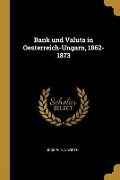 Bank Und Valuta in Oesterreich-Ungarn, 1862-1873 - Joseph Neuwirth