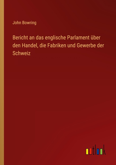 Bericht an das englische Parlament über den Handel, die Fabriken und Gewerbe der Schweiz - John Bowring
