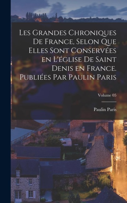 Les grandes chroniques de France, selon que elles sont conservées en l'église de Saint Denis en France. Publiées par Paulin Paris; Volume 05 - Paulin Paris