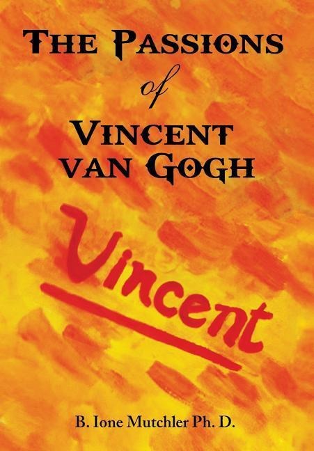 The Passions of Vincent Van Gogh - B. Ione Mutchler Ph. D.