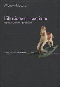 L' illusione e il sostituto. Riprodurre, imitare, rappresentare - Alfonso Maria Iacono