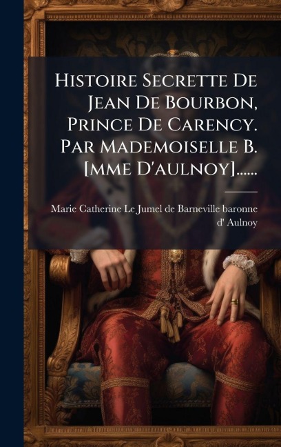Histoire Secrette De Jean De Bourbon, Prince De Carency. Par Mademoiselle B. [mme D'aulnoy]...... - 