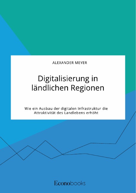Digitalisierung in ländlichen Regionen. Wie ein Ausbau der digitalen Infrastruktur die Attraktivität des Landlebens erhöht - Alexander Meyer
