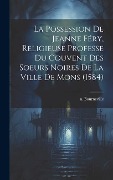 Cover-Bild zum Titel 'La Possession De Jeanne Féry, Religieuse Professe Du Couvent Des Soeurs Noires De La Ville De Mons (1584)' von 'N. Bourneville'